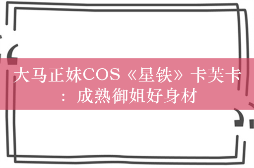 大马正妹COS《星铁》卡芙卡：成熟御姐好身材