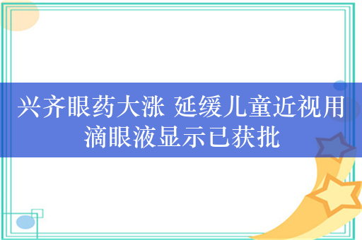 兴齐眼药大涨 延缓儿童近视用滴眼液显示已获批