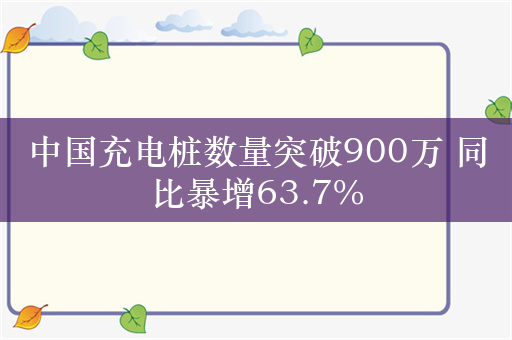 中国充电桩数量突破900万 同比暴增63.7%