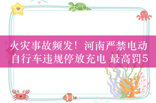 火灾事故频发！河南严禁电动自行车违规停放充电 最高罚50000元