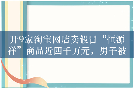 开9家淘宝网店卖假冒“恒源祥”商品近四千万元，男子被公诉