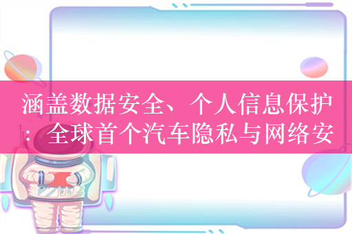 涵盖数据安全、个人信息保护：全球首个汽车隐私与网络安全测评体系发布