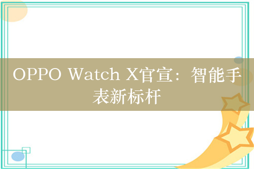 OPPO Watch X官宣：智能手表新标杆