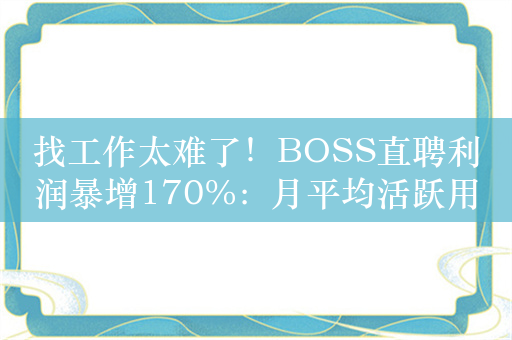 找工作太难了！BOSS直聘利润暴增170%：月平均活跃用户超4000万