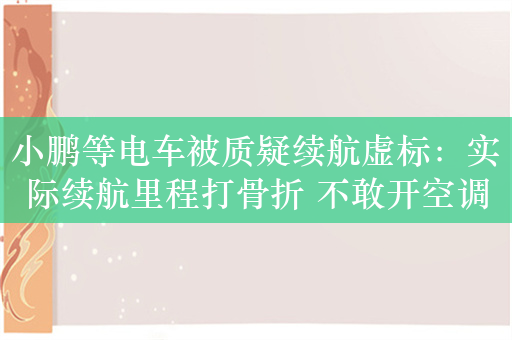 小鹏等电车被质疑续航虚标：实际续航里程打骨折 不敢开空调