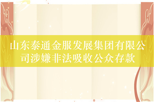 山东泰通金服发展集团有限公司涉嫌非法吸收公众存款