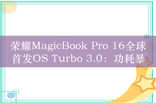 荣耀MagicBook Pro 16全球首发OS Turbo 3.0：功耗暴降30%