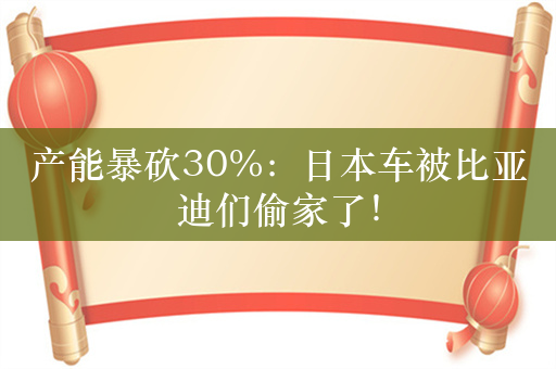 产能暴砍30%：日本车被比亚迪们偷家了！