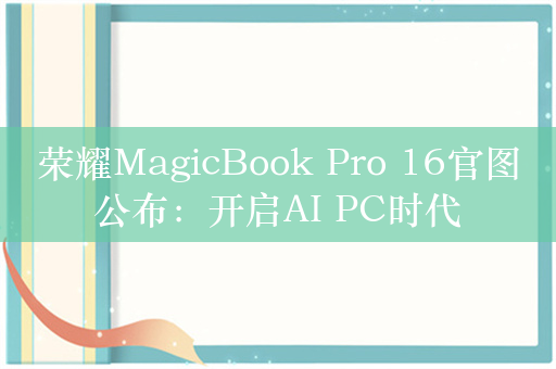 荣耀MagicBook Pro 16官图公布：开启AI PC时代