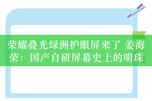 荣耀叠光绿洲护眼屏来了 姜海荣：国产自研屏幕史上的明珠