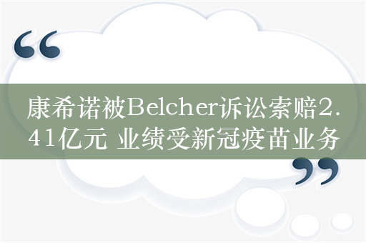 康希诺被Belcher诉讼索赔2.41亿元 业绩受新冠疫苗业务拖累增亏59.14%