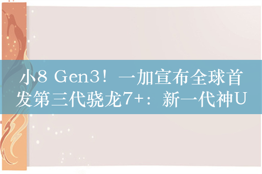 小8 Gen3！一加宣布全球首发第三代骁龙7+：新一代神U