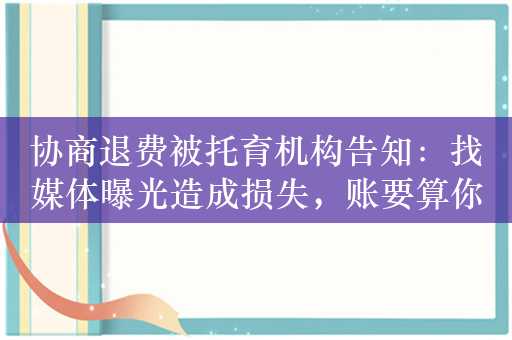 协商退费被托育机构告知：找媒体曝光造成损失，账要算你头上