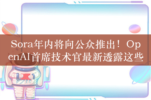 Sora年内将向公众推出！OpenAI首席技术官最新透露这些“干货”