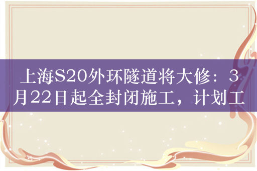 上海S20外环隧道将大修：3月22日起全封闭施工，计划工期12个月