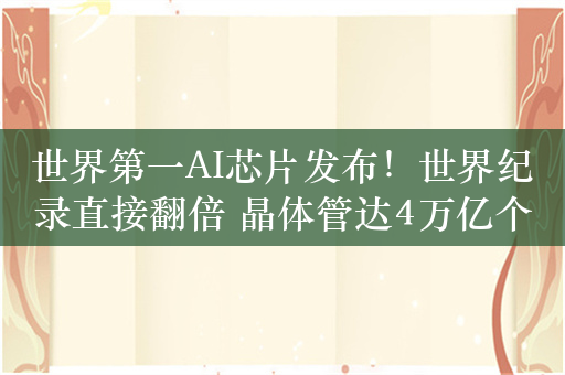 世界第一AI芯片发布！世界纪录直接翻倍 晶体管达4万亿个
