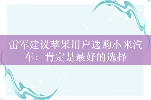 雷军建议苹果用户选购小米汽车：肯定是最好的选择