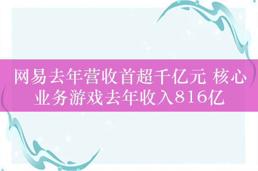 网易去年营收首超千亿元 核心业务游戏去年收入816亿