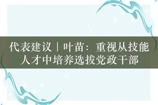 代表建议｜叶苗：重视从技能人才中培养选拔党政干部