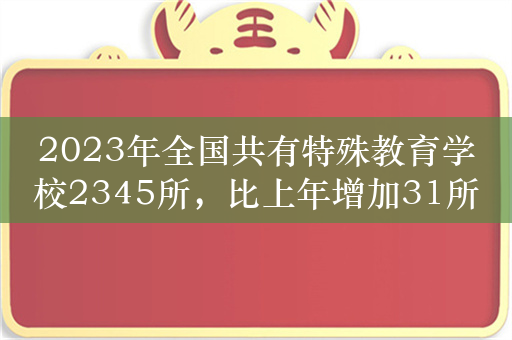 2023年全国共有特殊教育学校2345所，比上年增加31所