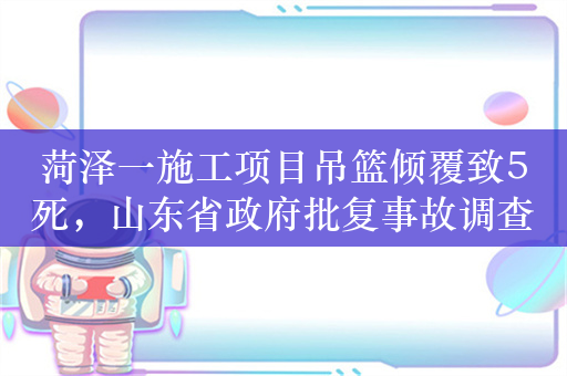 菏泽一施工项目吊篮倾覆致5死，山东省政府批复事故调查报告