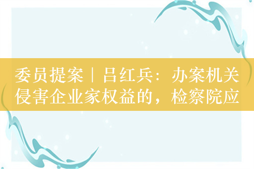 委员提案｜吕红兵：办案机关侵害企业家权益的，检察院应监督