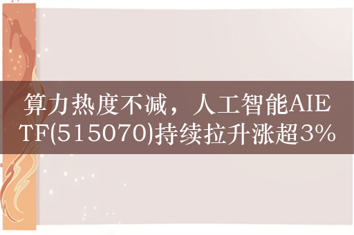 算力热度不减，人工智能AIETF(515070)持续拉升涨超3%，浪潮信息涨停