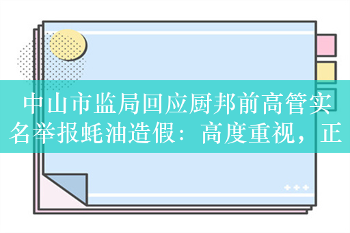 中山市监局回应厨邦前高管实名举报蚝油造假：高度重视，正组织核查