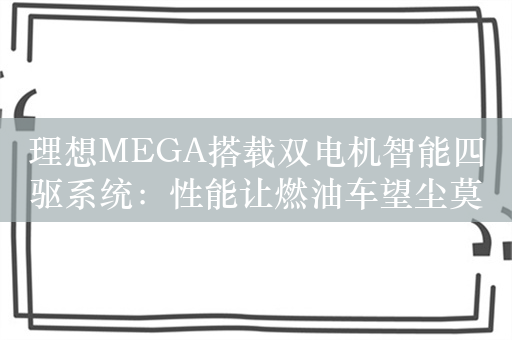 理想MEGA搭载双电机智能四驱系统：性能让燃油车望尘莫及