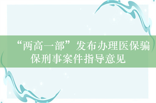 “两高一部”发布办理医保骗保刑事案件指导意见