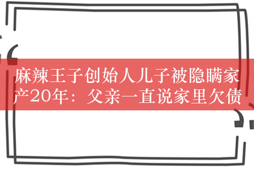 麻辣王子创始人儿子被隐瞒家产20年：父亲一直说家里欠债