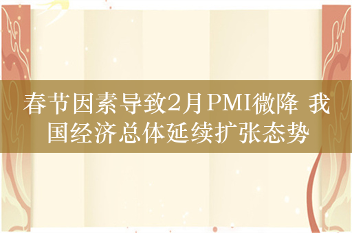 春节因素导致2月PMI微降 我国经济总体延续扩张态势