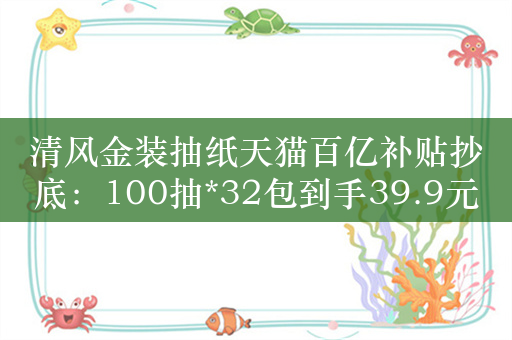 清风金装抽纸天猫百亿补贴抄底：100抽*32包到手39.9元