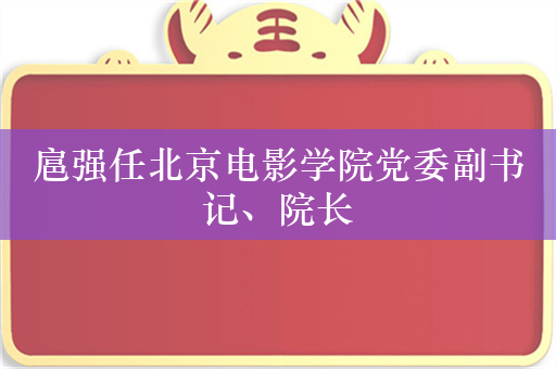 扈强任北京电影学院党委副书记、院长