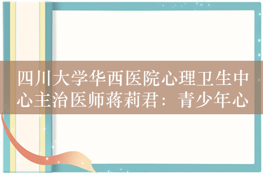 四川大学华西医院心理卫生中心主治医师蒋莉君：青少年心理问题有发病年轻化趋势