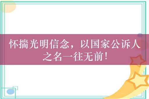 怀揣光明信念，以国家公诉人之名一往无前！