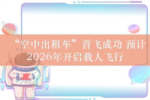 “空中出租车”首飞成功 预计2026年开启载人飞行