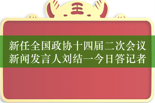 新任全国政协十四届二次会议新闻发言人刘结一今日答记者问