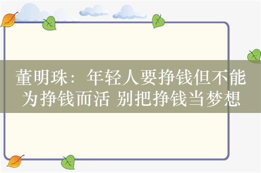 董明珠：年轻人要挣钱但不能为挣钱而活 别把挣钱当梦想