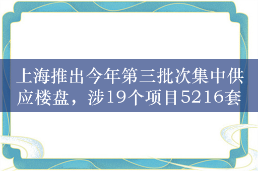 上海推出今年第三批次集中供应楼盘，涉19个项目5216套房源