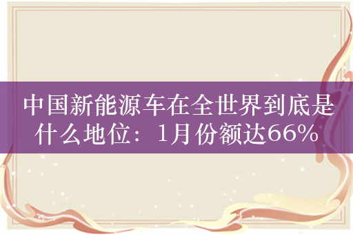 中国新能源车在全世界到底是什么地位：1月份额达66%