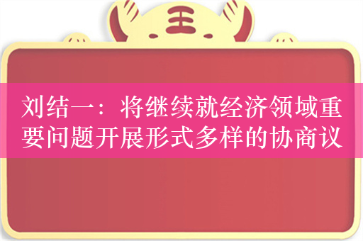 刘结一：将继续就经济领域重要问题开展形式多样的协商议政