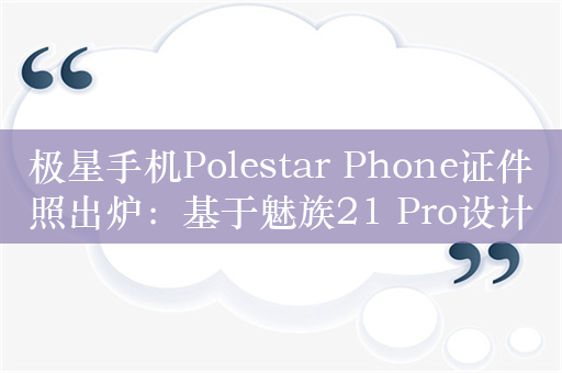 极星手机Polestar Phone证件照出炉：基于魅族21 Pro设计