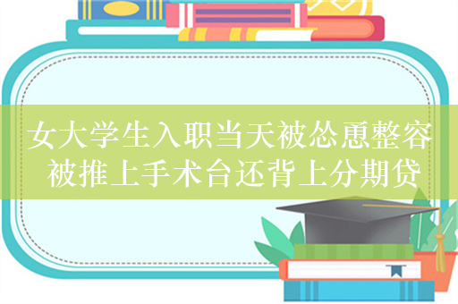 女大学生入职当天被怂恿整容 被推上手术台还背上分期贷