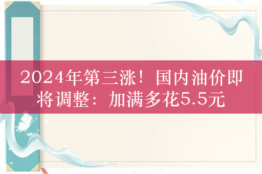 2024年第三涨！国内油价即将调整：加满多花5.5元