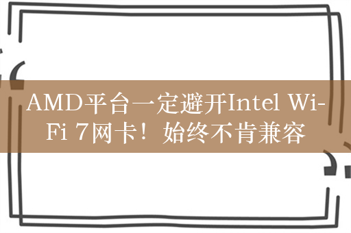 AMD平台一定避开Intel Wi-Fi 7网卡！始终不肯兼容