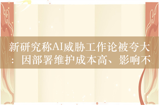 新研究称AI威胁工作论被夸大：因部署维护成本高、影响不会那么快