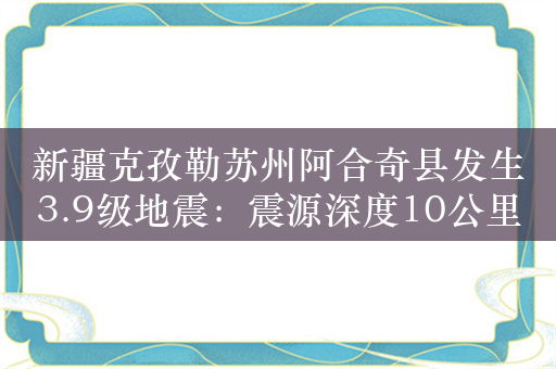 新疆克孜勒苏州阿合奇县发生3.9级地震：震源深度10公里