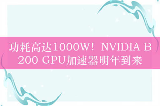 功耗高达1000W！NVIDIA B200 GPU加速器明年到来