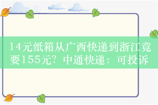 14元纸箱从广西快递到浙江竟要155元？中通快递：可投诉网点